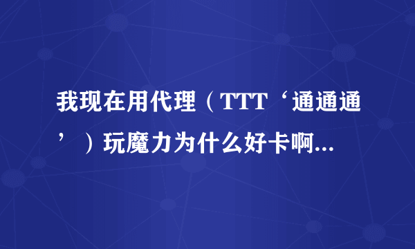 我现在用代理（TTT‘通通通’）玩魔力为什么好卡啊，以前不卡的啊，刚做的系统