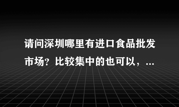 请问深圳哪里有进口食品批发市场？比较集中的也可以，非常感谢！