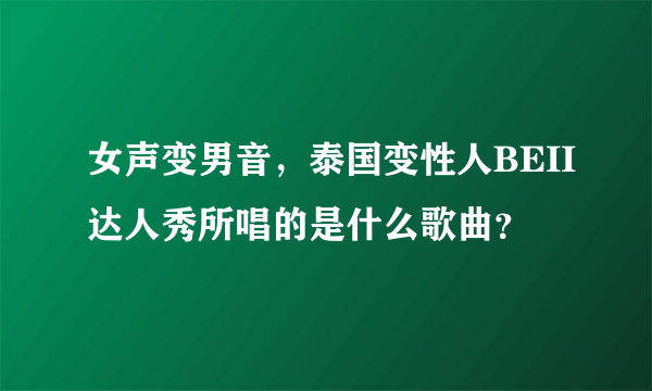 女声变男音，泰国变性人BEII达人秀所唱的是什么歌曲？