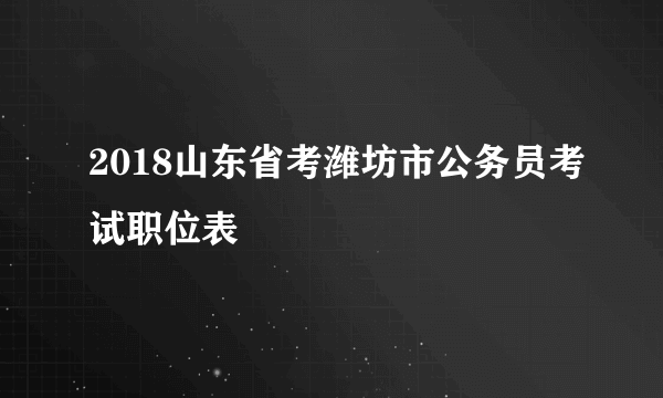 2018山东省考潍坊市公务员考试职位表