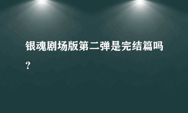 银魂剧场版第二弹是完结篇吗？