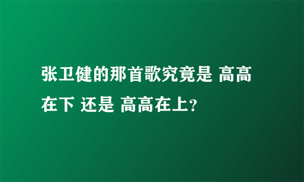 张卫健的那首歌究竟是 高高在下 还是 高高在上？