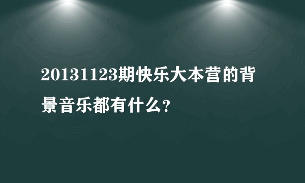 20131123期快乐大本营的背景音乐都有什么？