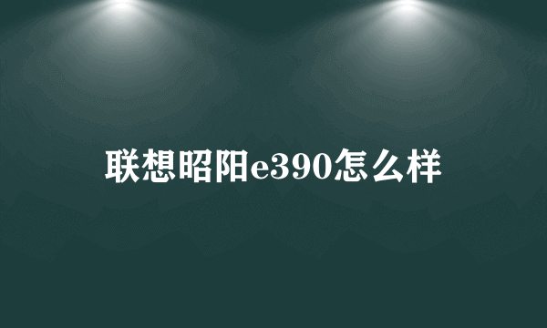 联想昭阳e390怎么样