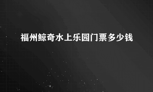 福州鲸奇水上乐园门票多少钱