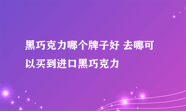 黑巧克力哪个牌子好 去哪可以买到进口黑巧克力