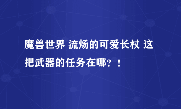 魔兽世界 流炀的可爱长杖 这把武器的任务在哪？！