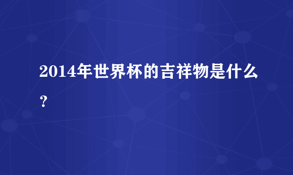 2014年世界杯的吉祥物是什么？