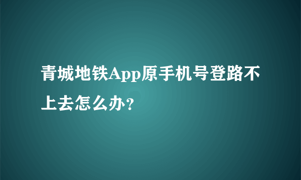 青城地铁App原手机号登路不上去怎么办？