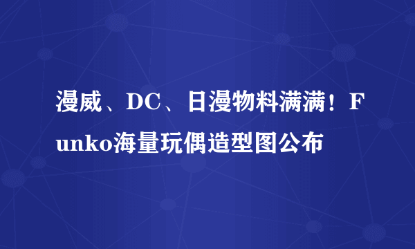 漫威、DC、日漫物料满满！Funko海量玩偶造型图公布