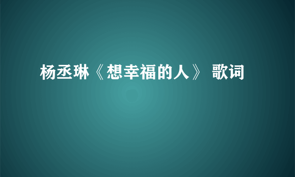 杨丞琳《想幸福的人》 歌词