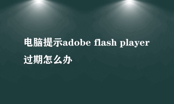 电脑提示adobe flash player过期怎么办