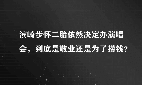 滨崎步怀二胎依然决定办演唱会，到底是敬业还是为了捞钱？