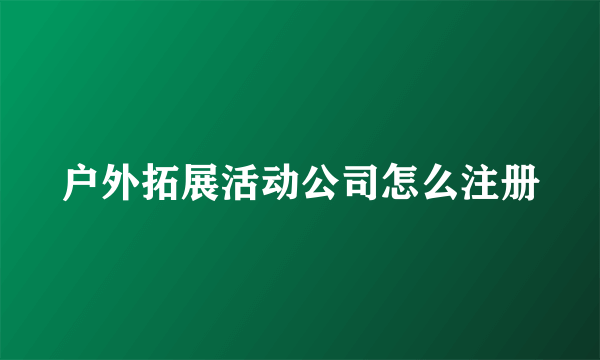 户外拓展活动公司怎么注册