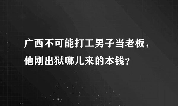 广西不可能打工男子当老板，他刚出狱哪儿来的本钱？