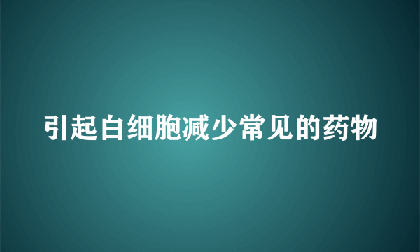 引起白细胞减少常见的药物