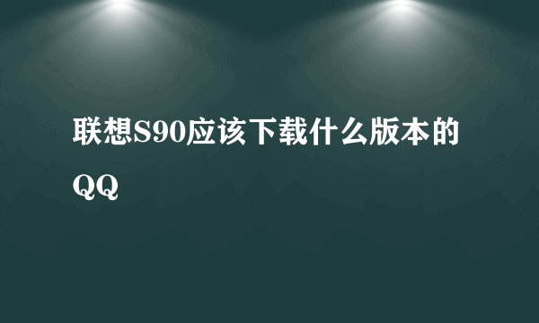 联想S90应该下载什么版本的QQ