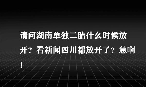 请问湖南单独二胎什么时候放开？看新闻四川都放开了？急啊！