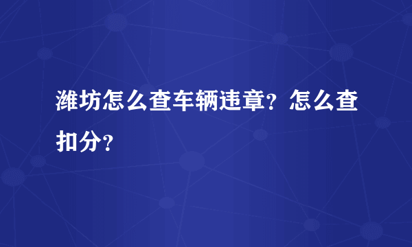 潍坊怎么查车辆违章？怎么查扣分？