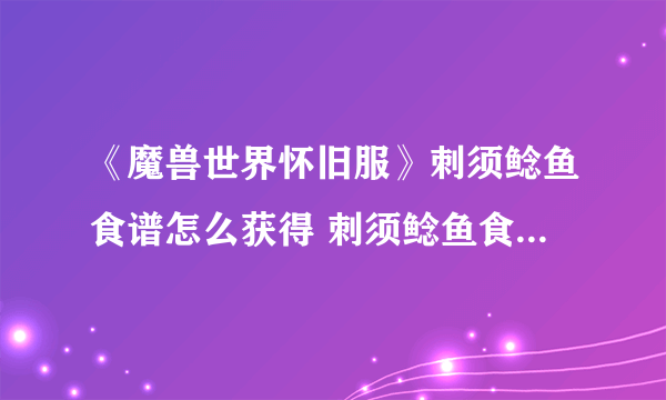 《魔兽世界怀旧服》刺须鲶鱼食谱怎么获得 刺须鲶鱼食谱获得方法分享