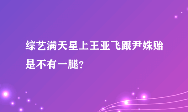 综艺满天星上王亚飞跟尹姝贻是不有一腿？