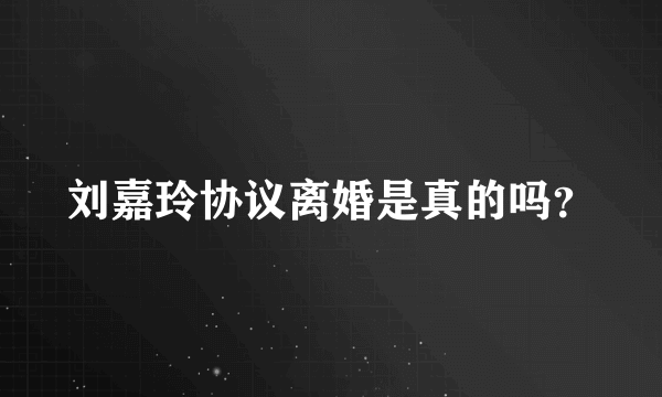 刘嘉玲协议离婚是真的吗？