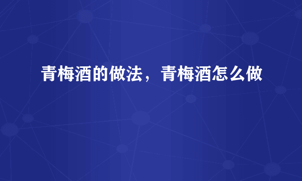 青梅酒的做法，青梅酒怎么做