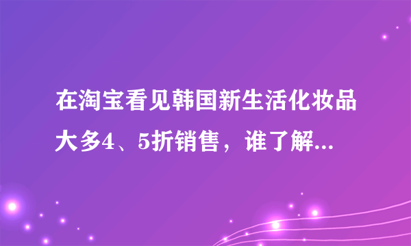 在淘宝看见韩国新生活化妆品大多4、5折销售，谁了解他们的进货渠道或者怎样代理？