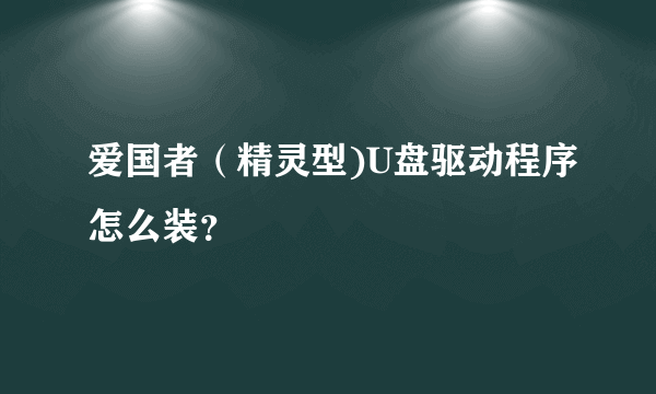 爱国者（精灵型)U盘驱动程序怎么装？