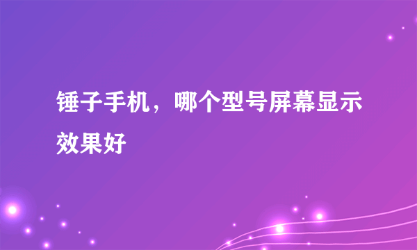 锤子手机，哪个型号屏幕显示效果好