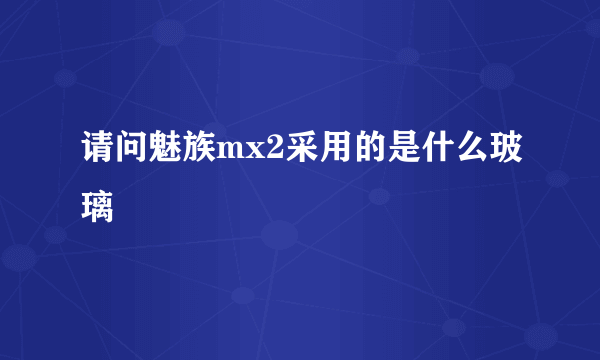 请问魅族mx2采用的是什么玻璃