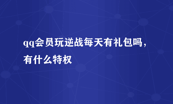 qq会员玩逆战每天有礼包吗，有什么特权