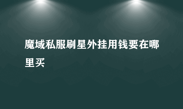 魔域私服刷星外挂用钱要在哪里买