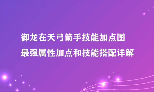 御龙在天弓箭手技能加点图 最强属性加点和技能搭配详解