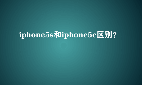 iphone5s和iphone5c区别？