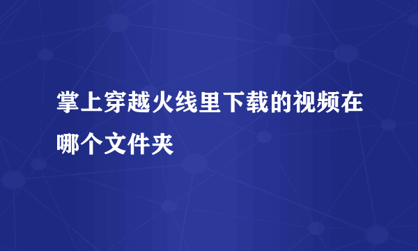 掌上穿越火线里下载的视频在哪个文件夹