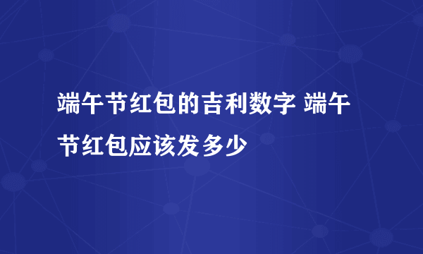 端午节红包的吉利数字 端午节红包应该发多少