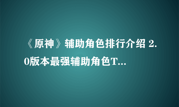 《原神》辅助角色排行介绍 2.0版本最强辅助角色TOP10哪个好