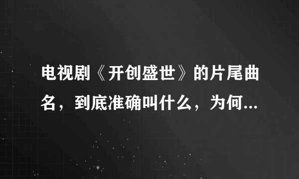 电视剧《开创盛世》的片尾曲名，到底准确叫什么，为何找不到，谢谢了！