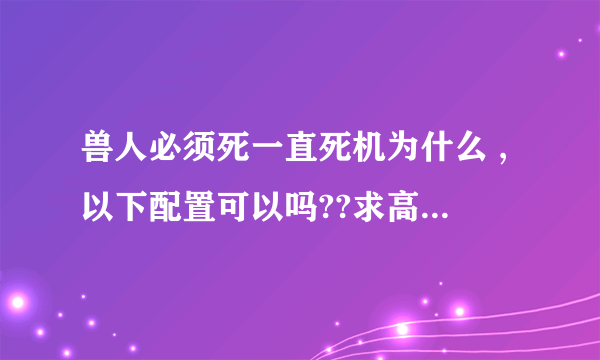 兽人必须死一直死机为什么 ,以下配置可以吗??求高手指教!