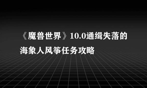 《魔兽世界》10.0通缉失落的海象人风筝任务攻略