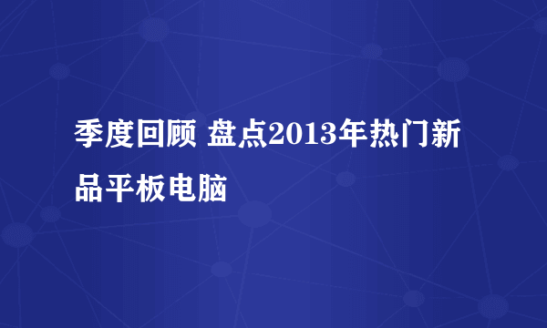 季度回顾 盘点2013年热门新品平板电脑