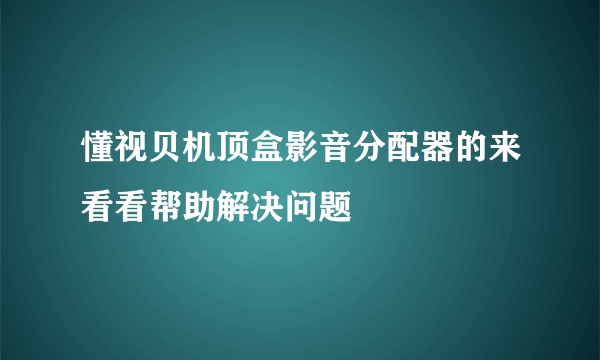 懂视贝机顶盒影音分配器的来看看帮助解决问题