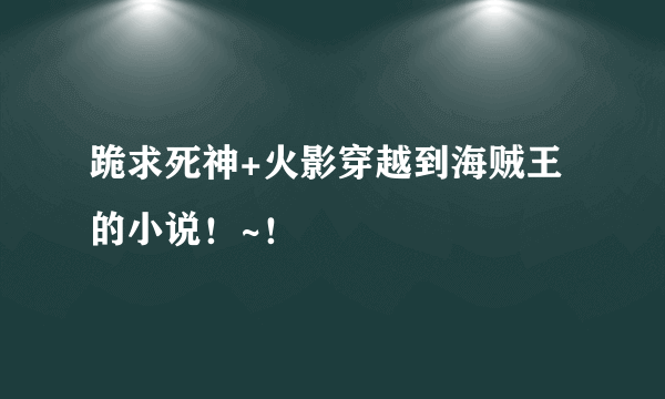 跪求死神+火影穿越到海贼王的小说！~！