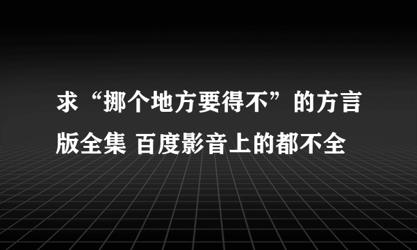 求“挪个地方要得不”的方言版全集 百度影音上的都不全