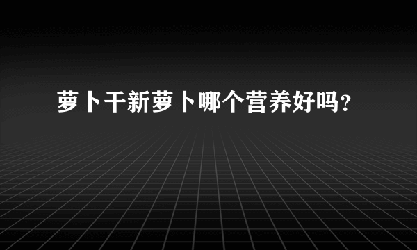 萝卜干新萝卜哪个营养好吗？