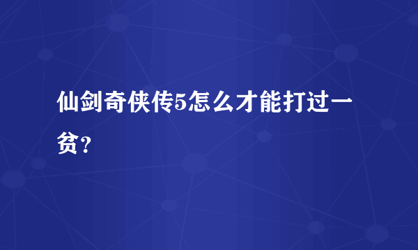 仙剑奇侠传5怎么才能打过一贫？