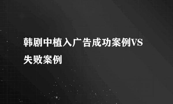 韩剧中植入广告成功案例VS失败案例