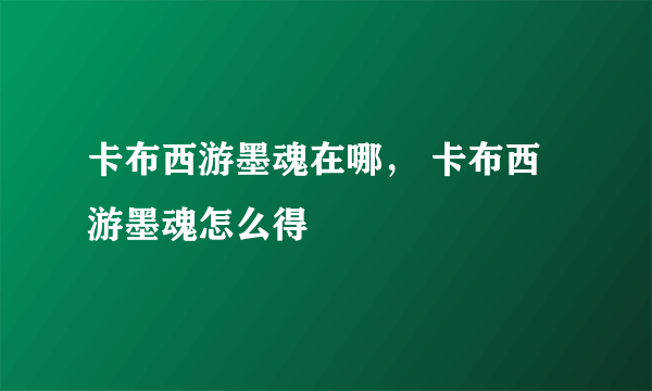 卡布西游墨魂在哪， 卡布西游墨魂怎么得