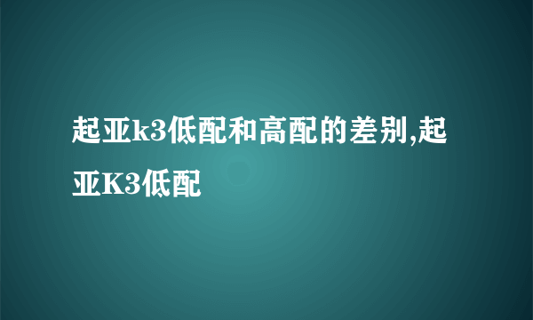 起亚k3低配和高配的差别,起亚K3低配